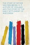 The Story of Father Van Den Broek, O. P. : a Study of Holland and the Story of the Early Settlement of Wisconsin