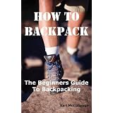 How to Backpack: The Beginners Guide to Backpacking Including How to Choose the Best Equipment and Gear, Trip Planning, Safety Matters and Much More.