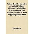Nathan Read His Invention of the Multi-Tubular Boiler and Portable High-Pressure Engine, and Discovery of the True Mode of Applying Steam-Power'