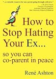 How to Stop Hating Your Ex: so you can co-parent in peace