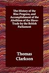 The History of the Rise Progress, and Accomplishment of the Abolition of the Slave-Trade by the British Parliament