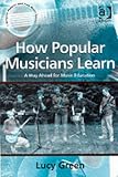 How Popular Musicians Learn: A Way Ahead for Music Education (Ashgate Popular and Folk Music Series) (Ashgate Popular and Folk Music Series) (Ashgate Popular and Folk Music Series)