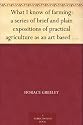 What I know of farming: a series of brief and plain expositions of practical agriculture as an art based upon science