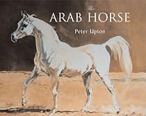 The Arab Horse: A Complete Record of the Arab Horses Imported Into Britain from the Desert of Arabia from the 1830s The Arab Horse: A Complete Record of the Arab Horses Imported Into Britain from the Desert of Arabia from the 1830s