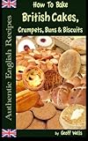 How To Bake British Cakes, Crumpets, Buns & Biscuits (Authentic English Recipes) (Volume 9)