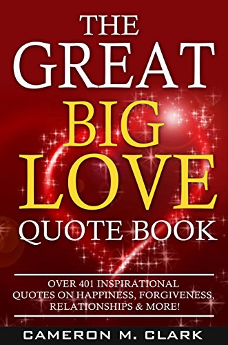 The Great Big Love Quote Book: Over 401 Inspirational Quotes on Happiness, Forgiveness, Relationships & More! (The Great Big Quote Books Book 2), by Cameron M. Clark The Great Big Love Quote Book: Over 401 Inspirational Quotes on Happiness, Forgiveness, Relationships & More! (The Great Big Quote Books Book 2), by Cameron M. Clark