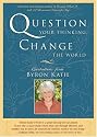 Question Your Thinking, Change The World: Quotations from Byron Katie