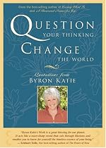 Question Your Thinking, Change The World: Quotations from Byron Katie