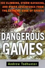 Dangerous Games: Ice Climbing, Storm Kayaking, and Other Adventures from the Extreme Edge of Sports