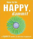 How to Be Happy, Dammit: A Cynics Guide to Spiritual Happiness