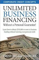 Unlimited Business Financing: Learn How To Obtain $250,000 Or More In Business Funding Without Harming Your Personal Credit