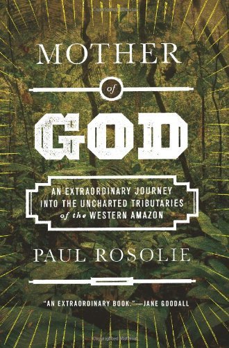 Mother of God: An Extraordinary Journey into the Uncharted Tributaries of the Western Amazon by Rosolie, Paul (2014) Hardcover