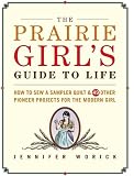 The Prairie Girl's Guide to Life: How to Sew a Sampler Quilt & 49 Other Pioneer Projects for the Modern Girl