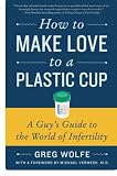 How to Make Love to a Plastic Cup: A Guy's Guide to the World of Infertility