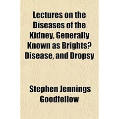 Lectures on the Diseases of the Kidney, Generally Known as Brights Disease, and Dropsy by Stephen Jennings Goodfellow