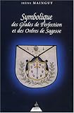 Symbolique des grades de perfection et des ordres de sagesse : Aux Rites Ecossais Ancien et Accepté et Français ou la Maîtrise approfondie