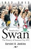 Proud to be a Swan : the history of Swansea City AFC 1912-2012