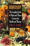 Aromatherapy: The Complete Guide to Plant and Flower Essences for Health and Beauty