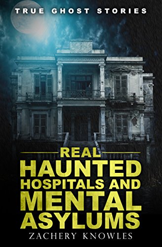 True Ghost Stories: Real Haunted Hospitals and Mental Asylums, by Zachery Knowles