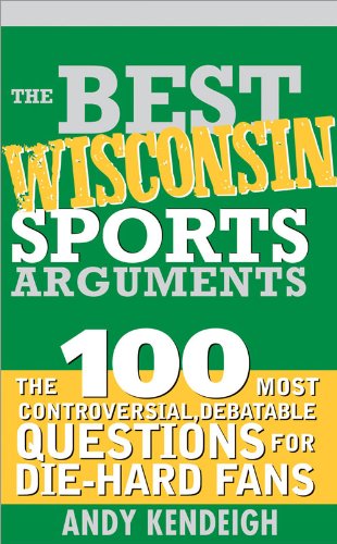 Best Wisconsin Sports Arguments: The 100 Most Controversial, Debatable Questions for Die-Hard Fans (Best Sports Arguments)
