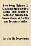 Dios Rome (Volume 1); Gleanings from the Lost Books. I. the Epitome of Books 1-21 Arranged by Ioannes Zonaras, Soldier and Secretary, in the