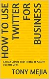 How to Use Twitter for Business: Getting Started With Twitter to Achieve Business Goals (English Edition)