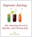 Supreme Juicing: The Amazing Secret To A Healthy And Vibrant Life!