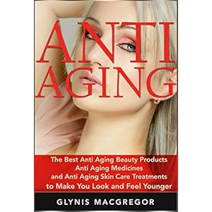 Anti Aging: The Best Anti Aging Beauty Products, Anti Aging Medicines and Anti Aging Skin Care Treatments to Make You Look and Feel Younger (Anti Agin