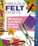 Fabulous Felt Crafts: 50 Creative and Colorful Projects to Make