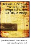 Patriotism in Poetry and Prose: Being Selected Passages from Lectures and Patriotic Readings