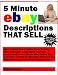 5 Minute eBay Descriptions That Sell; How To Make Money Selling Items On eBay More Efficiently Using Highly-Effective eBay Copywriting Tactics, Simple ... Huge Amounts of Time When Listing on eBay