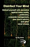 Disinfect Your Mind: Defend Yourself with Memetics Against Mass Media, Politicians, Corporate Management, Your Aunt's Advice, and Other Mind Viruses