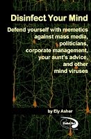 Disinfect Your Mind: Defend Yourself with Memetics Against Mass Media, Politicians, Corporate Management, Your Aunt's Advice, and Other Mind Viruses