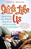 Girls Like Us: Carole King, Joni Mitchell, and Carly Simon - And the Journey of a Generation
