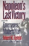 Napoleons Last Victory and the Emergence of Modern War (Modern War Studies)