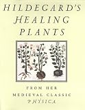 Hildegard's Healing Plants: From Her Medieval Classic Physica Hildegard's Healing Plants: From Her Medieval Classic Physica