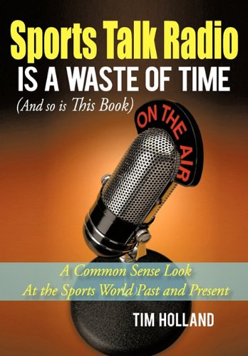 Sports Talk Radio Is A Waste of Time (And so is This Book): A Common Sense Look At the Sports World Past and Present