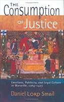 The Consumption of Justice: Emotions, Publicity, and Legal Culture in Marseille, 1264-1423 (Conjunctions of Religion & Power in the Medieval Past)