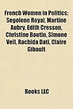 French Women in Politics: Segolene Royal, Martine Aubry, Edith Cresson, Christine Boutin, Simone Veil, Rachida Dati, Claire Gibault-