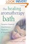 The Healing Aromatherapy Bath: Therapeutic Treatments Using Meditation, Visualization, & Essential Oils