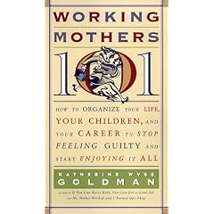 Working Mothers 101: How to Organize Your Life, Your Children, and Your Career to Stop Feeling Guilty and Start Enjoying It All