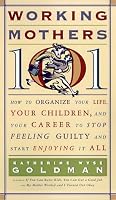 Working Mothers 101: How to Organize Your Life, Your Children, and Your Career to Stop Feeling Guilty and Start Enjoying it All