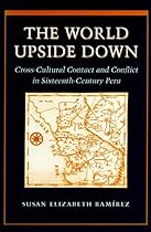 The World Upside Down: Cross-Cultural Contact and Conflict in Sixteenth-Century Peru The World Upside Down: Cross-Cultural Contact and Conflict in Sixteenth-Century Peru