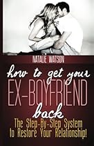 How To Get Your Ex-Boyfriend Back: The Proven Step-By-Step System to Restore Your Relationship!