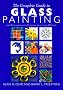 The Complete Guide to Glass Painting: 65 Techniques, 25 Original Projects and 400 Motifs