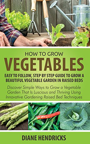 How to Grow Vegetables: Easy To Follow, Step By Step Guide to Grow a Beautiful Vegetable Garden in Raised Beds: Discover Simple Ways to Grow a Vegetable ... Innovative Gardening Raised Bed Techniques