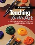 Teaching Is An Art : An A-Z Handbook For Successful Teaching In Middle Schools And High Schools