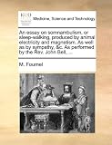 An essay on somnambulism, or sleep-walking, produced by animal electricity and magnetism. As well as by sympathy, &c. As performed by the Rev. John Bell, ...