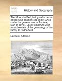 The Moors baffled, being a discourse concerning Tangier: especially while under the government of Andrew, Earl of Teviot, Lord Rutherfurd With an abbreviate ... of the genealogy of the family of Rutherfurd