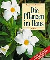Die Pflanzen im Haus: Ein Handbuch für die erfolgreiche Pflege aller Zimmerpflanzen